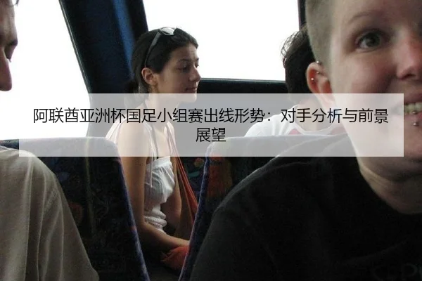 阿联酋亚洲杯国足小组赛出线形势：对手分析与前景展望