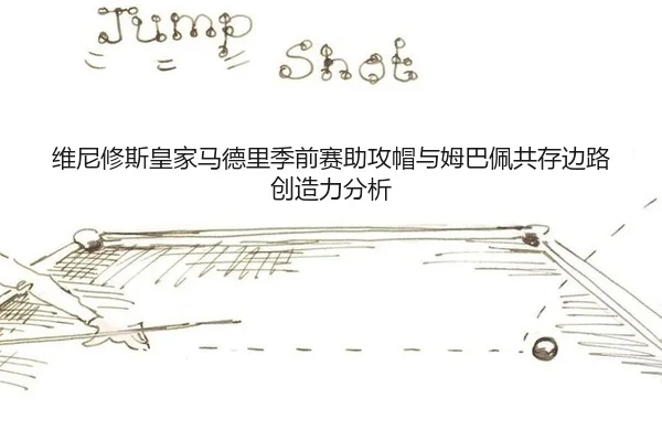 维尼修斯皇家马德里季前赛助攻帽与姆巴佩共存边路创造力分析